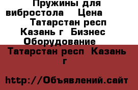 Пружины для вибростола  › Цена ­ 2 400 - Татарстан респ., Казань г. Бизнес » Оборудование   . Татарстан респ.,Казань г.